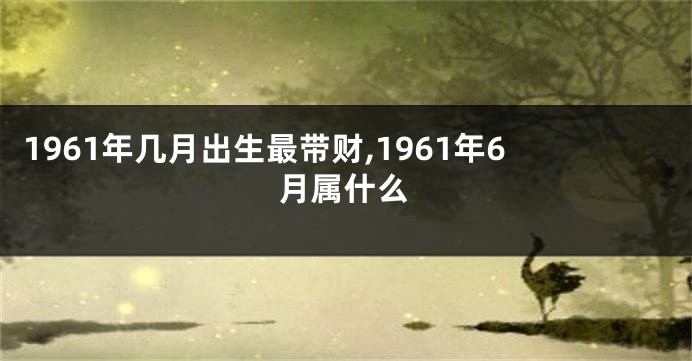 1961年几月出生最带财,1961年6月属什么