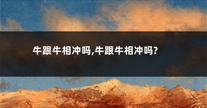 牛跟牛相冲吗,牛跟牛相冲吗?
