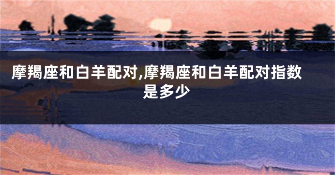 摩羯座和白羊配对,摩羯座和白羊配对指数是多少