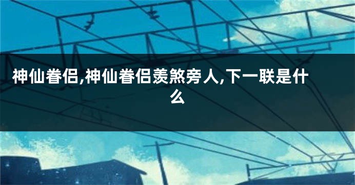 神仙眷侣,神仙眷侣羡煞旁人,下一联是什么