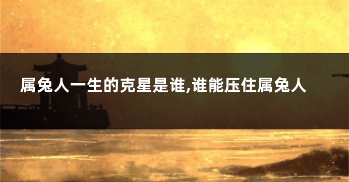 属兔人一生的克星是谁,谁能压住属兔人