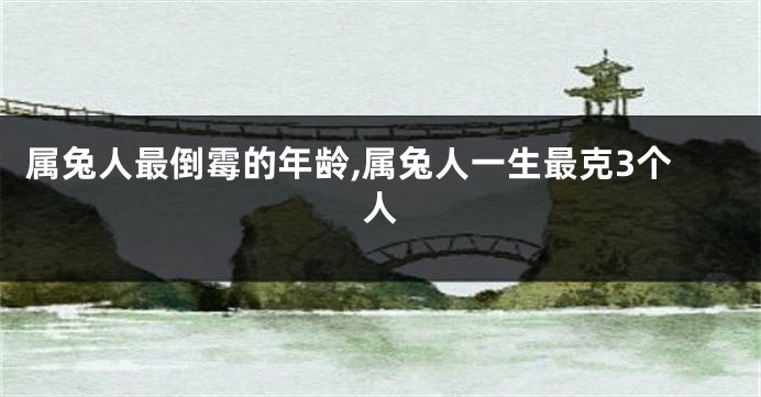 属兔人最倒霉的年龄,属兔人一生最克3个人