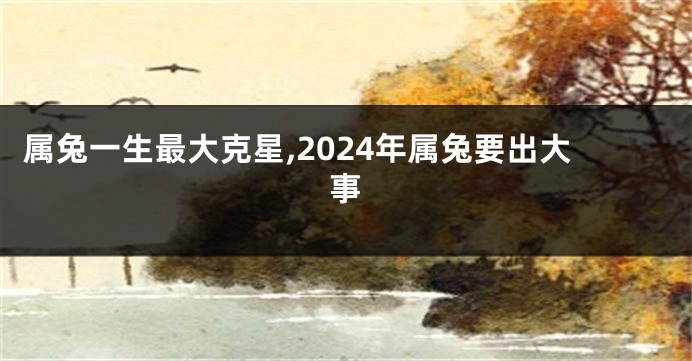 属兔一生最大克星,2024年属兔要出大事