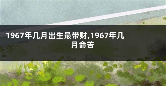 1967年几月出生最带财,1967年几月命苦