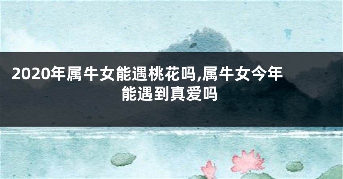 2020年属牛女能遇桃花吗,属牛女今年能遇到真爱吗