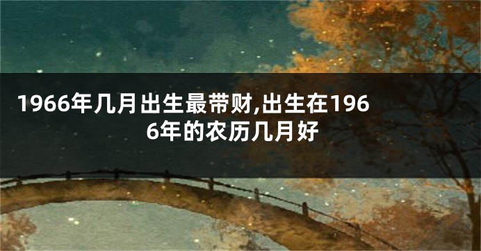 1966年几月出生最带财,出生在1966年的农历几月好