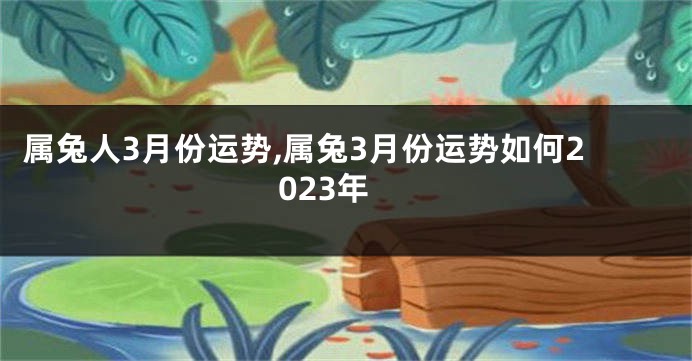 属兔人3月份运势,属兔3月份运势如何2023年