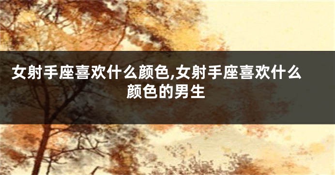 女射手座喜欢什么颜色,女射手座喜欢什么颜色的男生