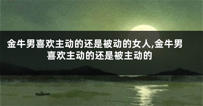 金牛男喜欢主动的还是被动的女人,金牛男喜欢主动的还是被主动的