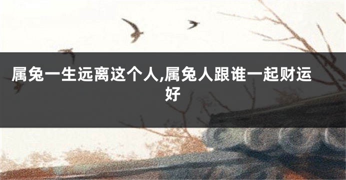 属兔一生远离这个人,属兔人跟谁一起财运好