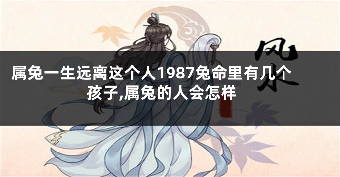 属兔一生远离这个人1987兔命里有几个孩子,属兔的人会怎样
