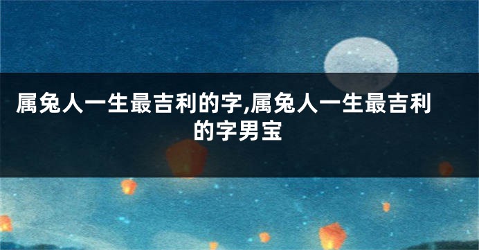 属兔人一生最吉利的字,属兔人一生最吉利的字男宝