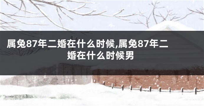 属兔87年二婚在什么时候,属兔87年二婚在什么时候男