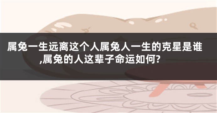 属兔一生远离这个人属兔人一生的克星是谁,属兔的人这辈子命运如何?