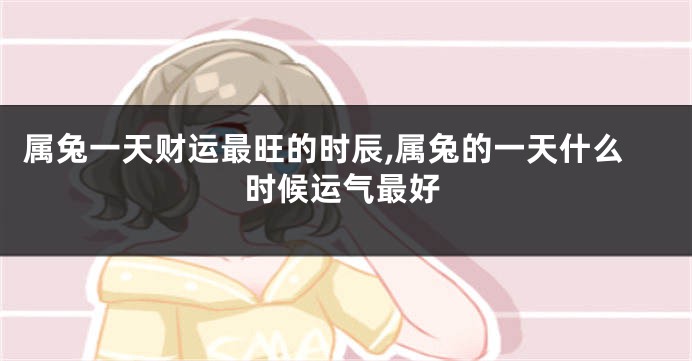 属兔一天财运最旺的时辰,属兔的一天什么时候运气最好
