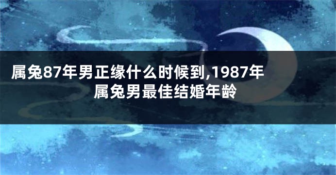 属兔87年男正缘什么时候到,1987年属兔男最佳结婚年龄