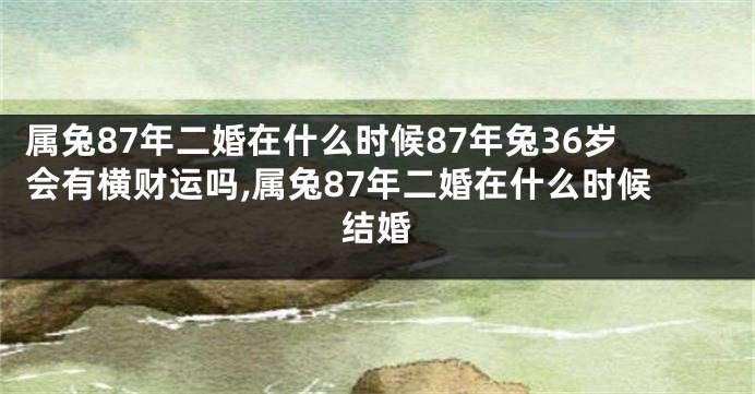 属兔87年二婚在什么时候87年兔36岁会有横财运吗,属兔87年二婚在什么时候结婚