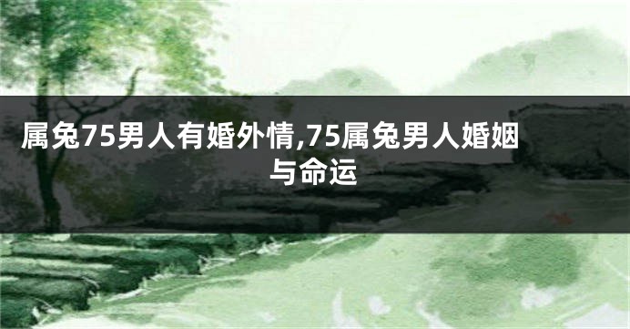 属兔75男人有婚外情,75属兔男人婚姻与命运