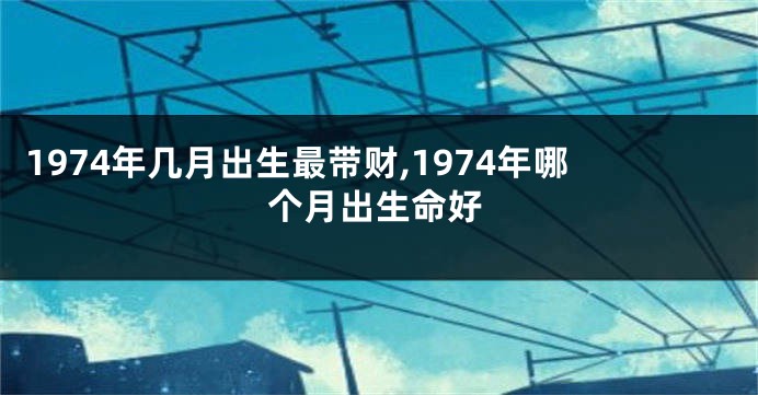 1974年几月出生最带财,1974年哪个月出生命好