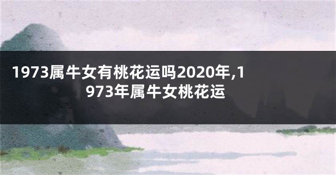 1973属牛女有桃花运吗2020年,1973年属牛女桃花运
