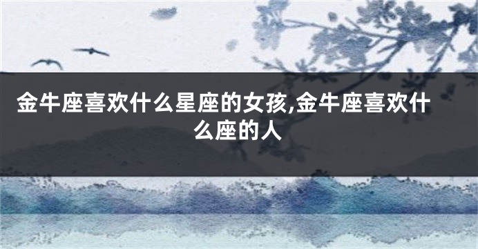 金牛座喜欢什么星座的女孩,金牛座喜欢什么座的人