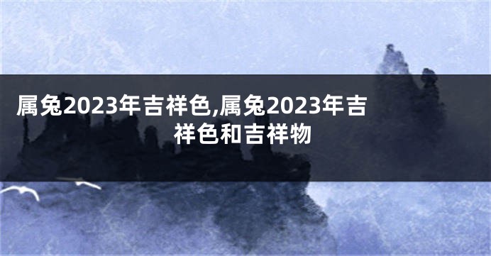属兔2023年吉祥色,属兔2023年吉祥色和吉祥物
