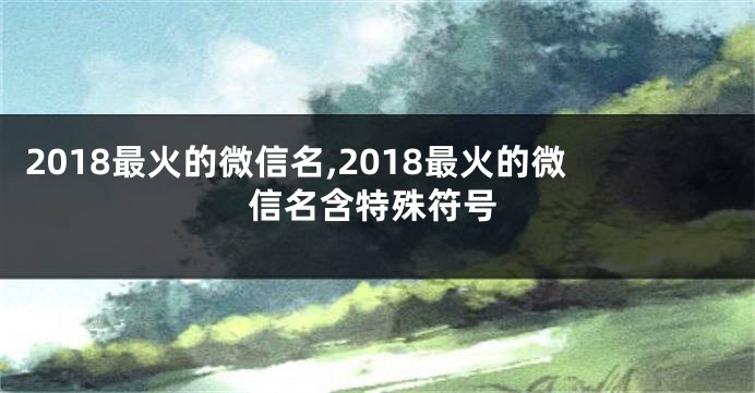 2018最火的微信名,2018最火的微信名含特殊符号
