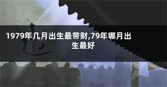 1979年几月出生最带财,79年哪月出生最好