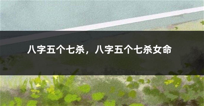 八字五个七杀,八字五个七杀女命