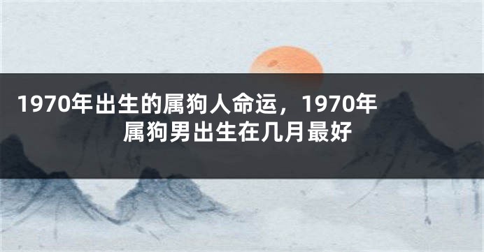 1970年出生的属狗人命运,1970年属狗男出生在几月最好