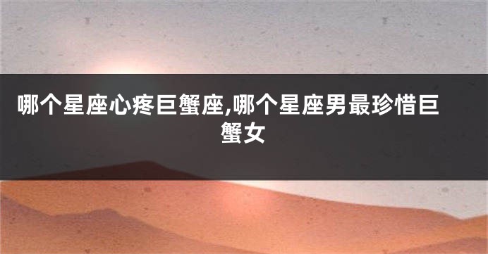 哪个星座心疼巨蟹座,哪个星座男最珍惜巨蟹女