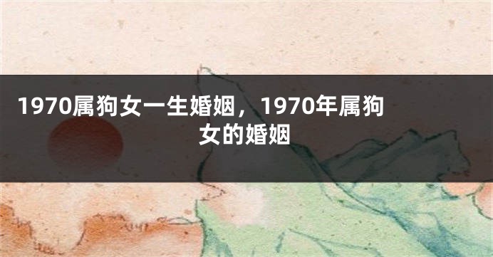 1970属狗女一生婚姻,1970年属狗女的婚姻