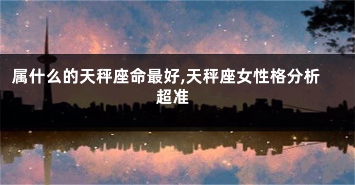 属什么的天秤座命最好,天秤座女性格分析 超准