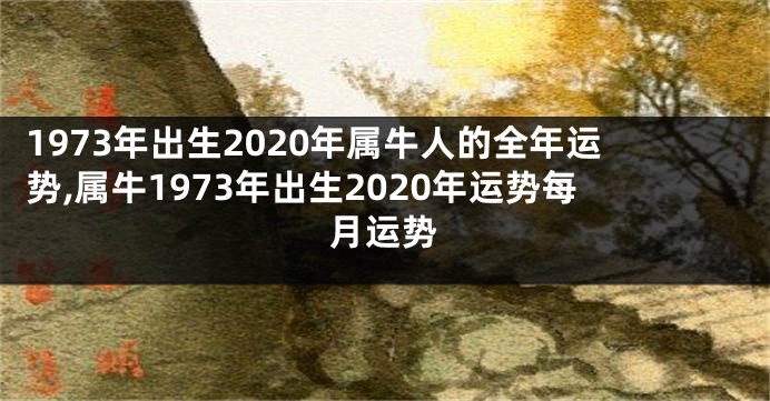 1973年出生2020年属牛人的全年运势,属牛1973年出生2020年运势每月运势