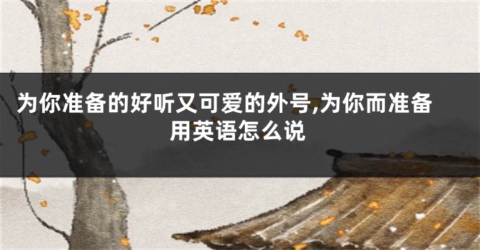 为你准备的好听又可爱的外号,为你而准备用英语怎么说