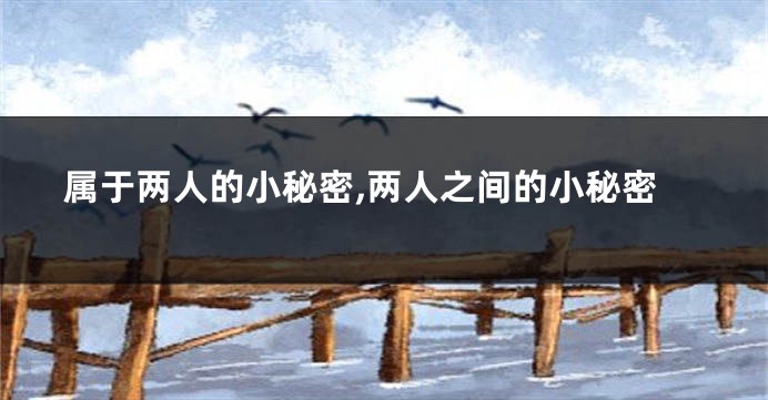 属于两人的小秘密,两人之间的小秘密