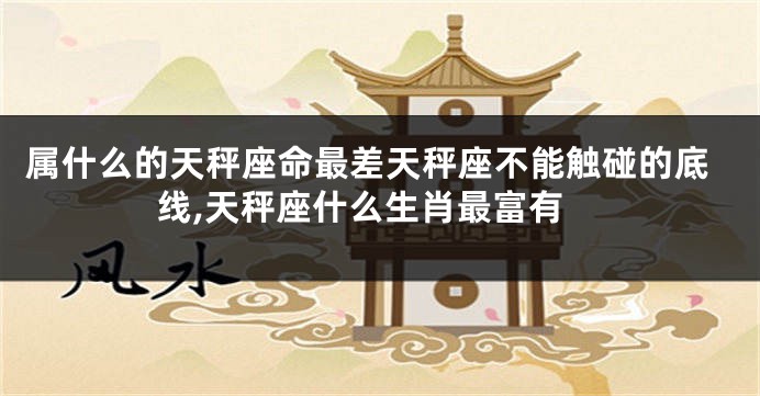 属什么的天秤座命最差天秤座不能触碰的底线,天秤座什么生肖最富有