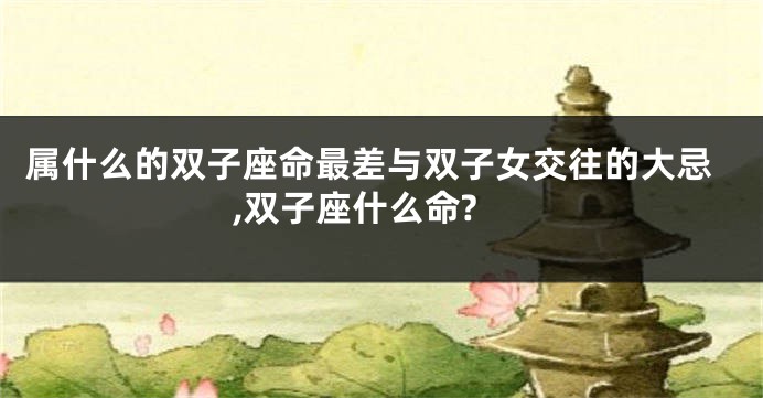 属什么的双子座命最差与双子女交往的大忌,双子座什么命?