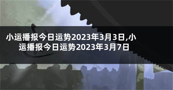 小运播报今日运势2023年3月3日,小运播报今日运势2023年3月7日