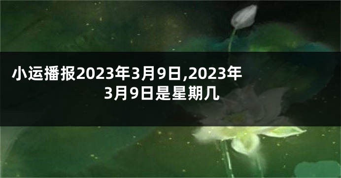 小运播报2023年3月9日,2023年3月9日是星期几