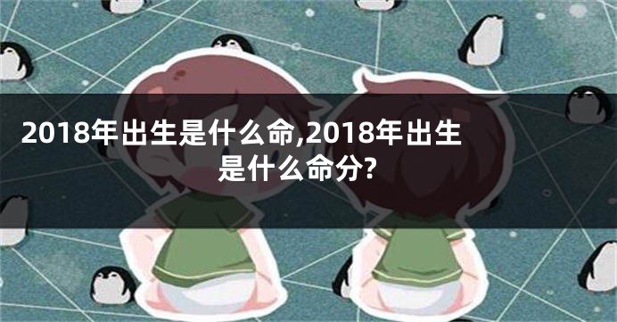 2018年出生是什么命,2018年出生是什么命分?