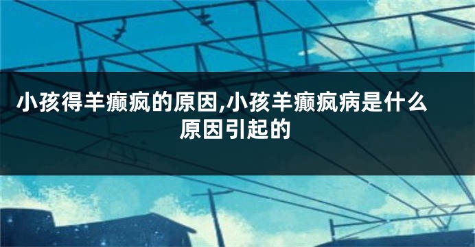 小孩得羊癫疯的原因,小孩羊癫疯病是什么原因引起的
