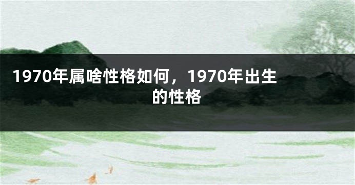 1970年属啥性格如何,1970年出生的性格