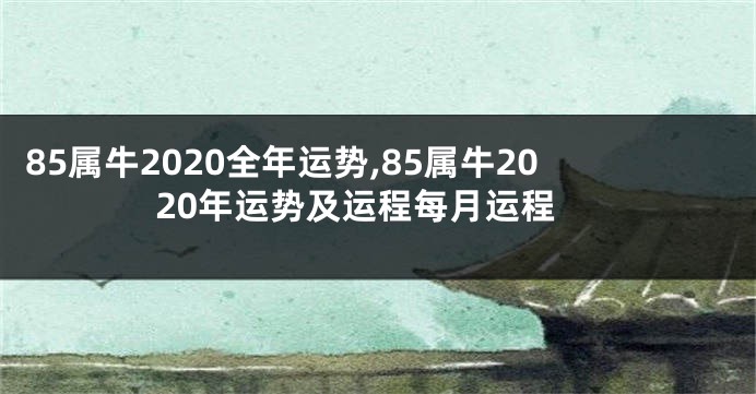 85属牛2020全年运势,85属牛2020年运势及运程每月运程