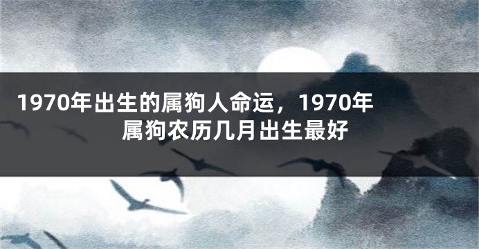 1970年出生的属狗人命运,1970年属狗农历几月出生最好