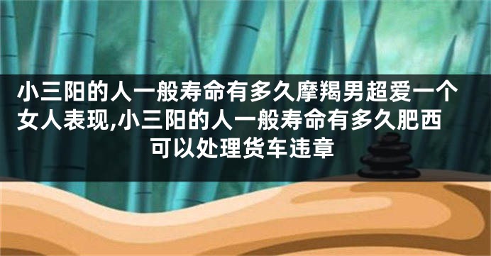 小三阳的人一般寿命有多久摩羯男超爱一个女人表现,小三阳的人一般寿命有多久肥西可以处理货车违章