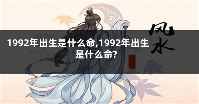 1992年出生是什么命,1992年出生是什么命?