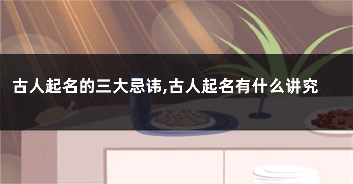 古人起名的三大忌讳,古人起名有什么讲究