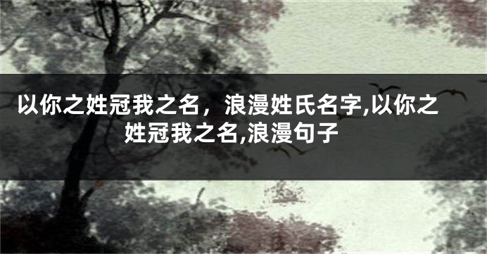 以你之姓冠我之名,浪漫姓氏名字,以你之姓冠我之名,浪漫句子