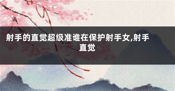 射手的直觉超级准谁在保护射手女,射手 直觉